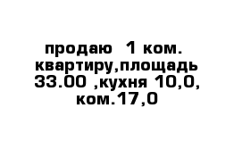 продаю  1 ком.  квартиру,площадь 33.00 ,кухня 10,0, ком.17,0